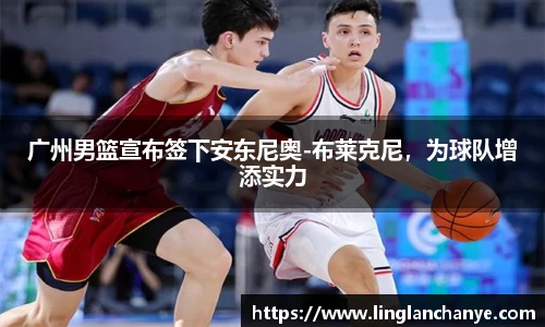 广州男篮宣布签下安东尼奥-布莱克尼，为球队增添实力