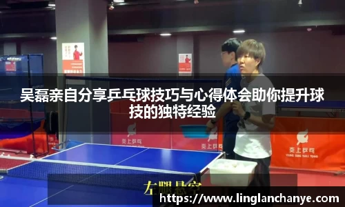 吴磊亲自分享乒乓球技巧与心得体会助你提升球技的独特经验