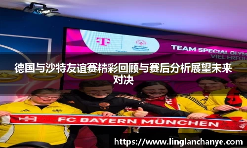 德国与沙特友谊赛精彩回顾与赛后分析展望未来对决