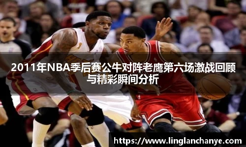 2011年NBA季后赛公牛对阵老鹰第六场激战回顾与精彩瞬间分析