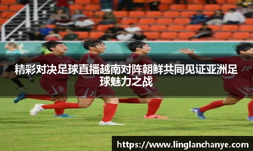 精彩对决足球直播越南对阵朝鲜共同见证亚洲足球魅力之战